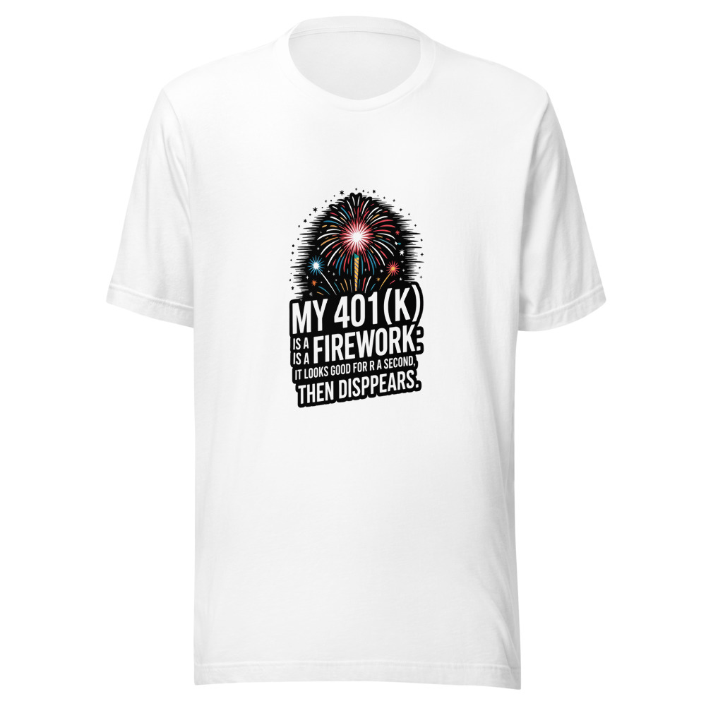 My 401(k) is a Firework: It Looks Good for a Second, Then Disappears. - tshirt