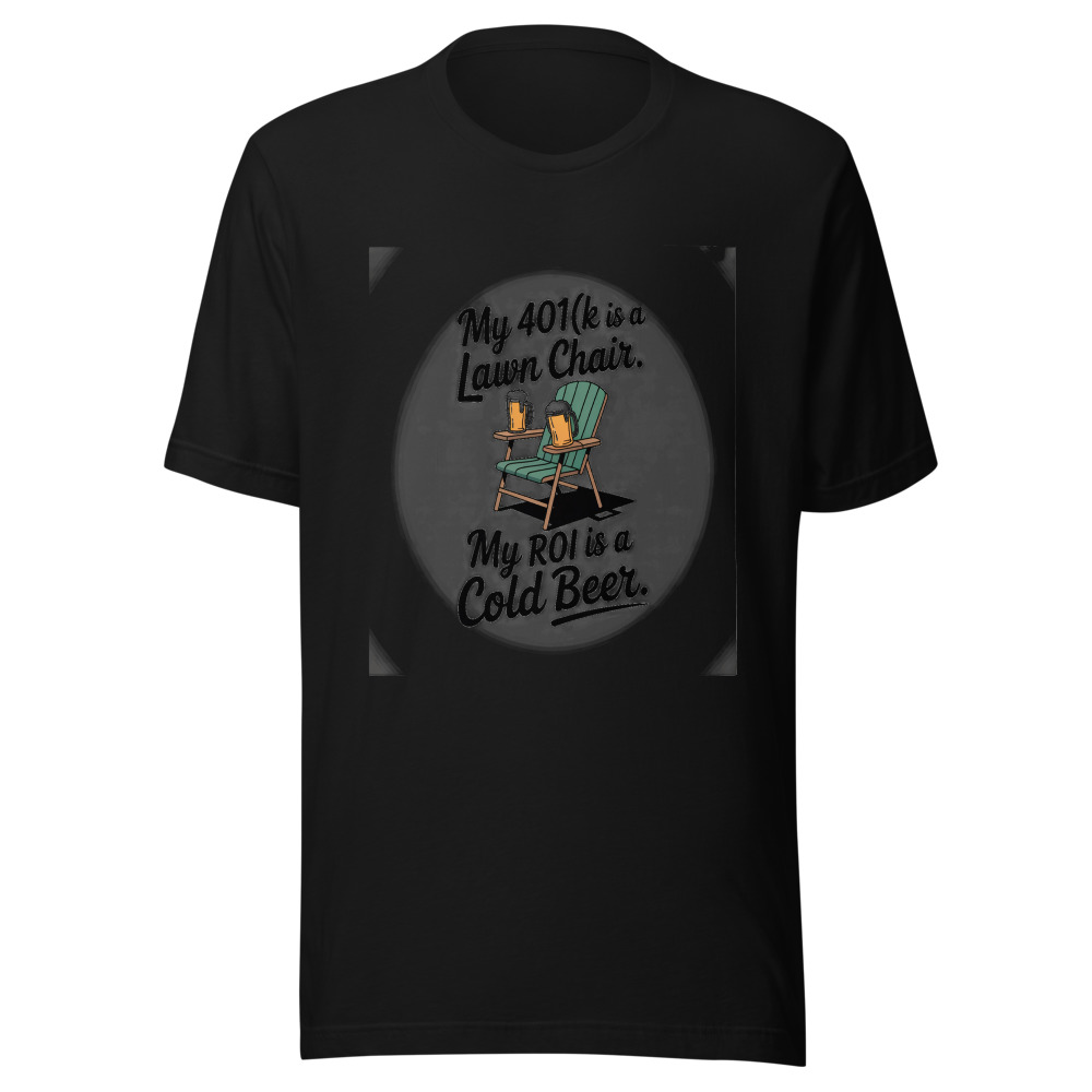 My 401(k) Is a Lawn Chair. My ROI Is a Cold Beer. - tshirt