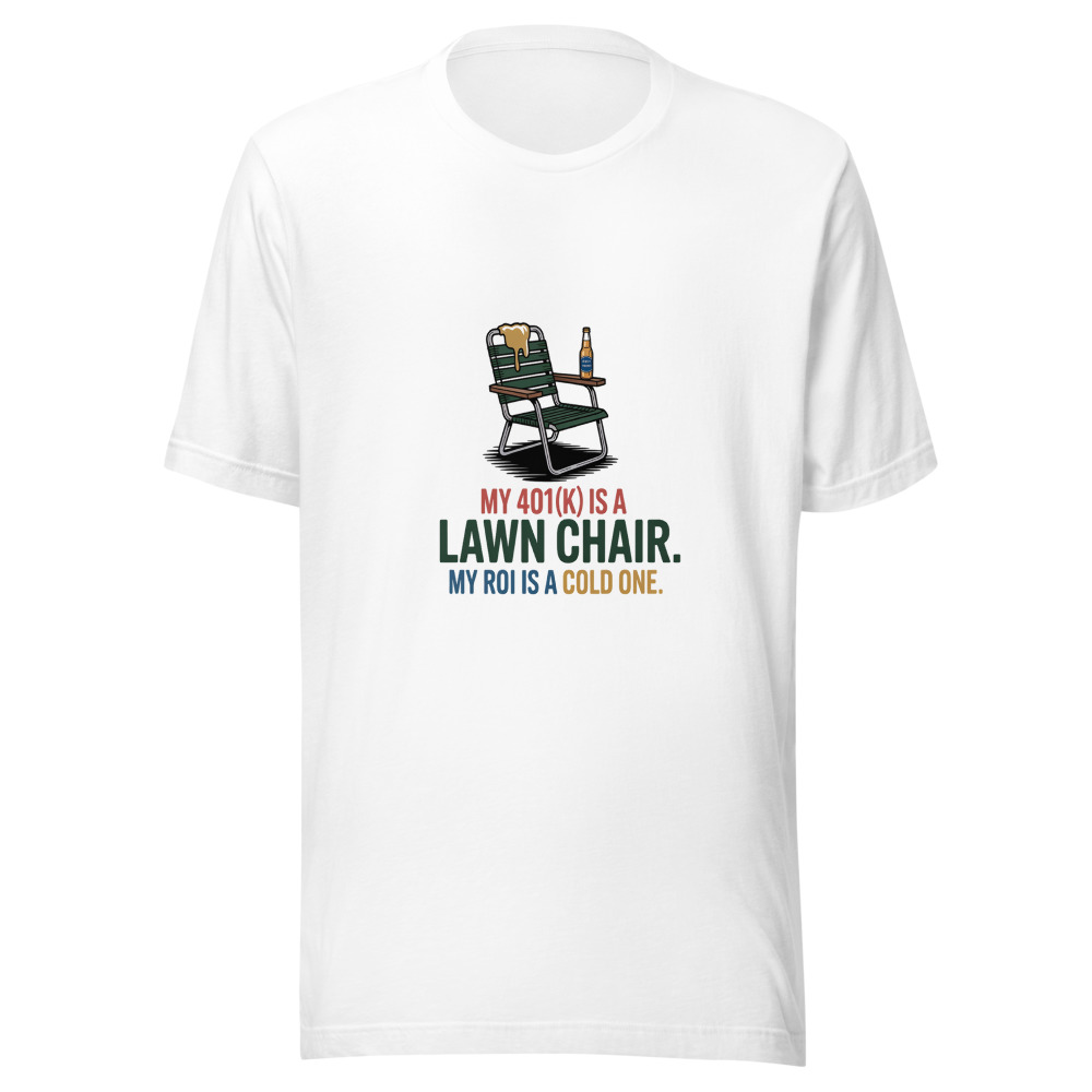 My 401(k) Is a Lawn Chair. My ROI Is a Cold One. - tshirt