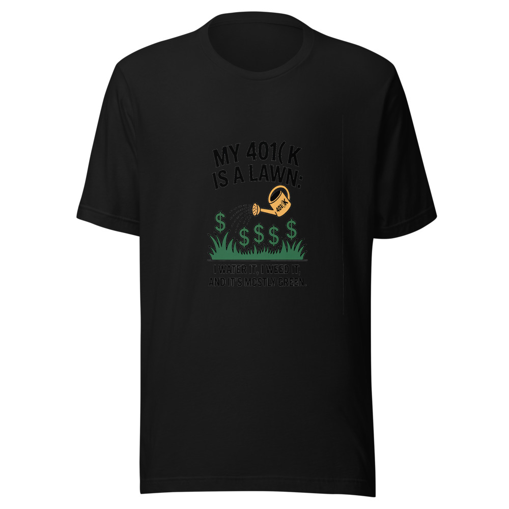 My 401(k) Is a Lawn: I Water It, I Weed It, and It's Mostly Green. - tshirt