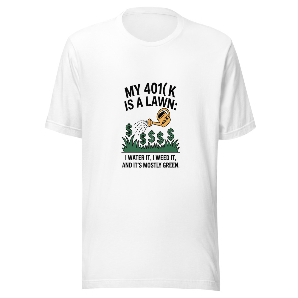 My 401(k) Is a Lawn: I Water It, I Weed It, and It's Mostly Green. - tshirt