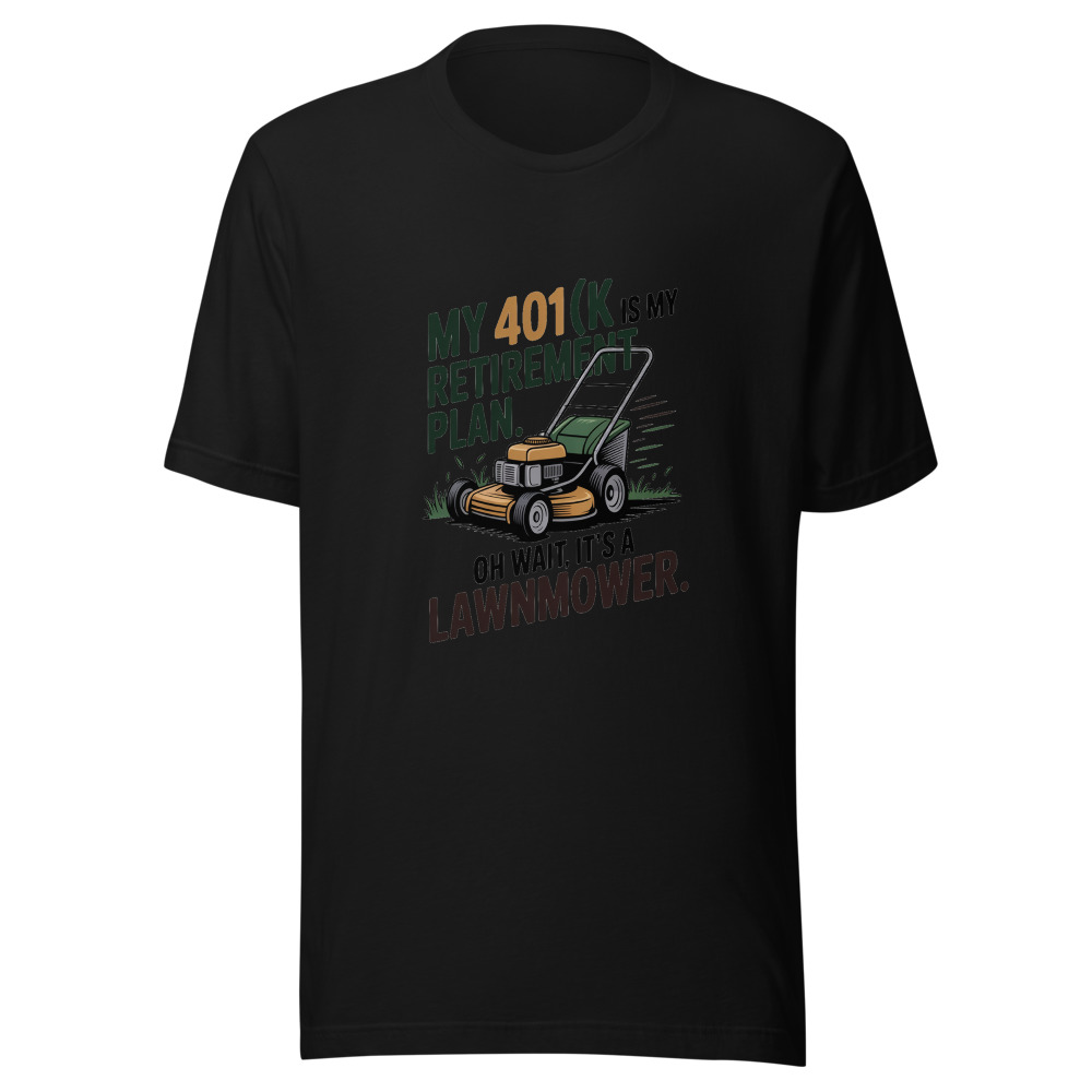 My 401(k) Is My Retirement Plan. Oh Wait, It's a Lawnmower. - tshirt