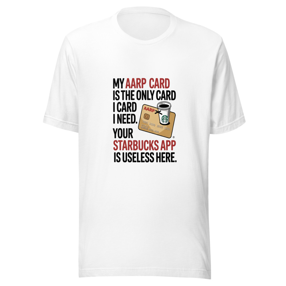My AARP Card is the Only Card I Need. Your Starbucks App is Useless Here. - tshirt