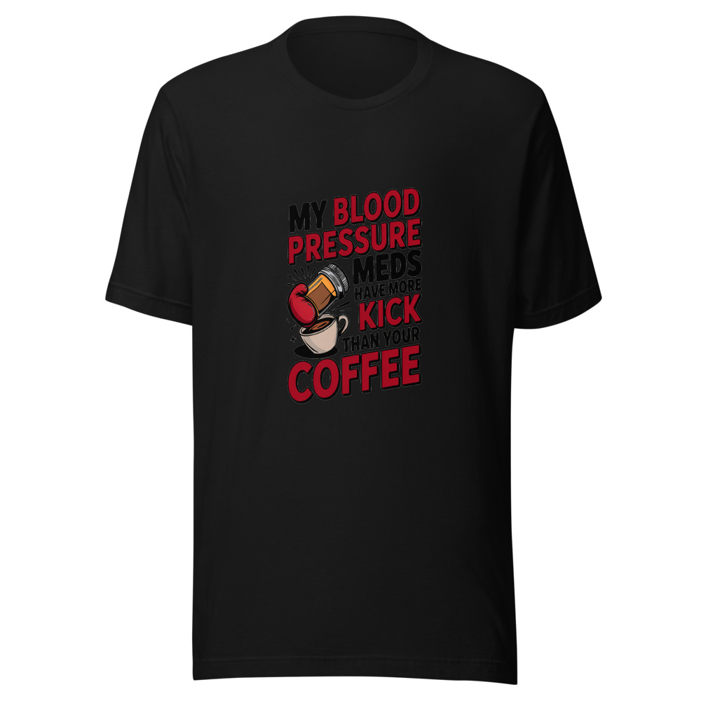 My Blood Pressure Meds Have More Kick Than Your Coffee - tshirt