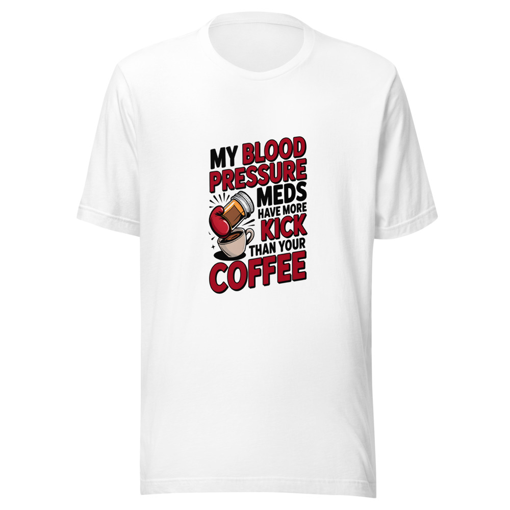 My Blood Pressure Meds Have More Kick Than Your Coffee - tshirt