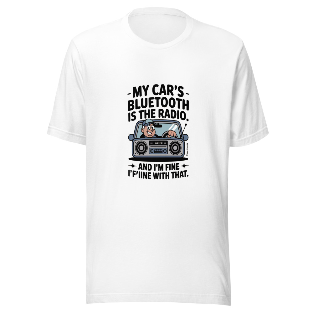 My Car's Bluetooth Is the Radio. And I'm Fine with That. - tshirt