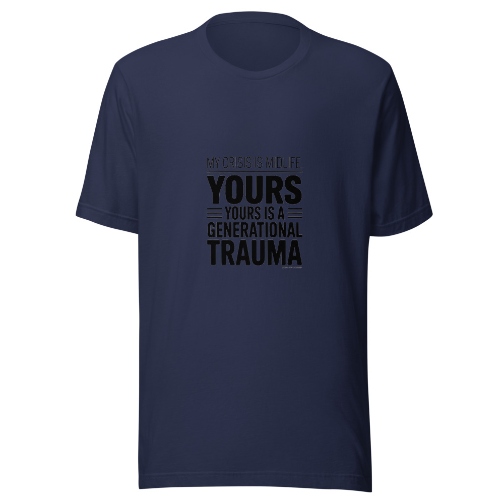 MY CRISIS IS MIDLIFE, YOURS IS A GENERATIONAL TRAUMA - tshirt