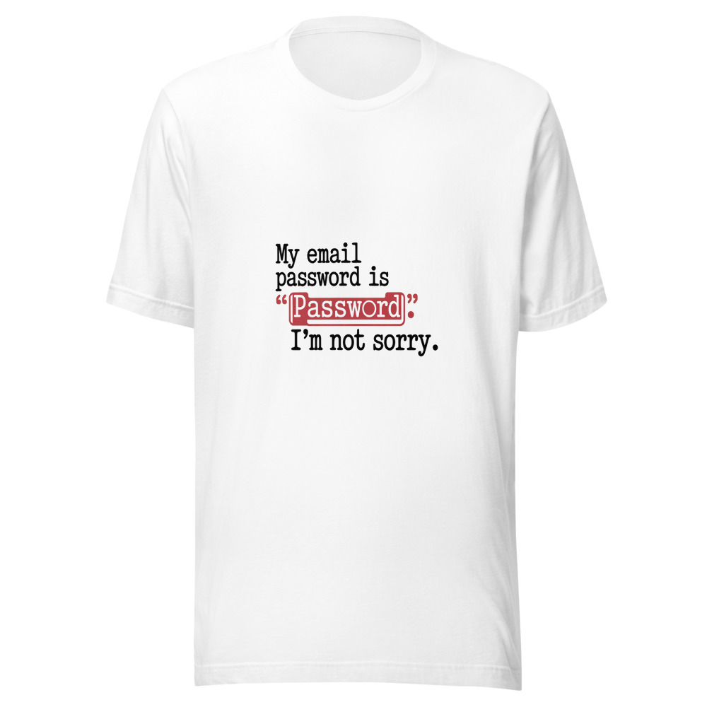 My Email Password Is 'Password'. I'm Not Sorry. - tshirt