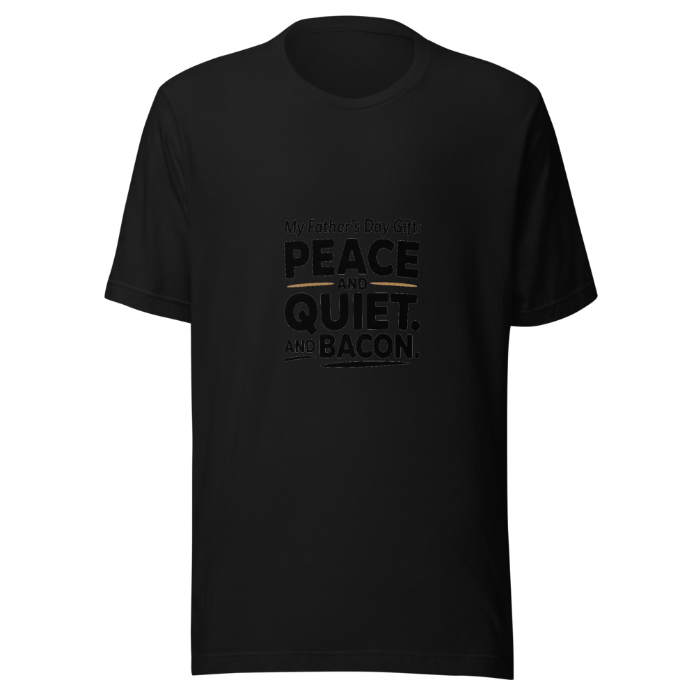 MY FATHER'S DAY GIFT: PEACE AND QUIET. AND BACON. - tshirt