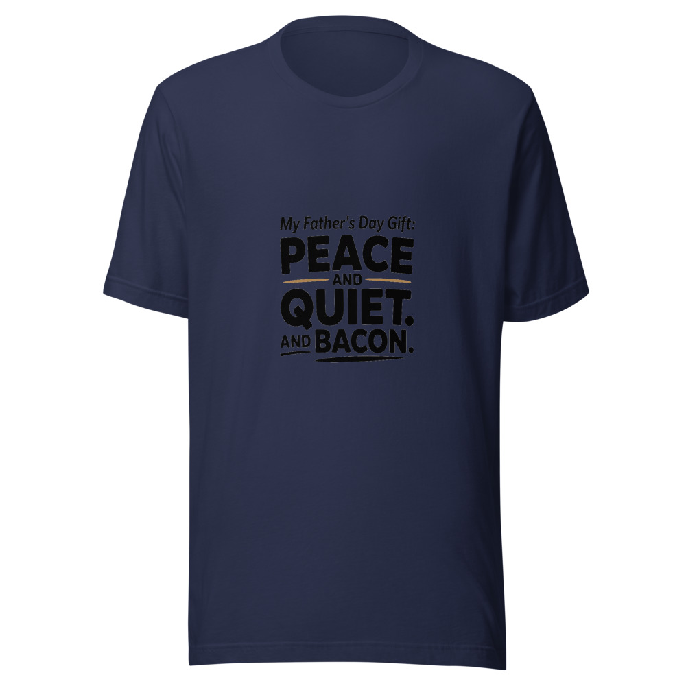 MY FATHER'S DAY GIFT: PEACE AND QUIET. AND BACON. - tshirt