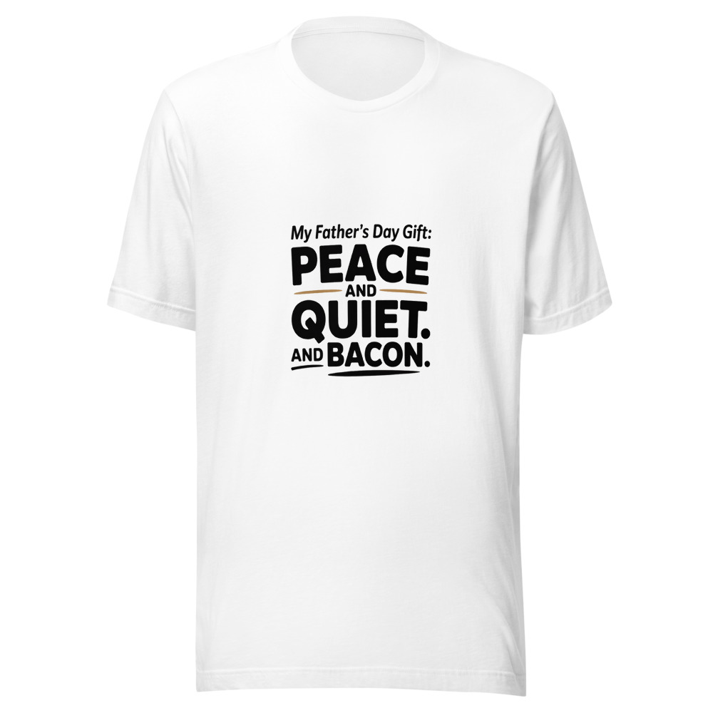MY FATHER'S DAY GIFT: PEACE AND QUIET. AND BACON. - tshirt