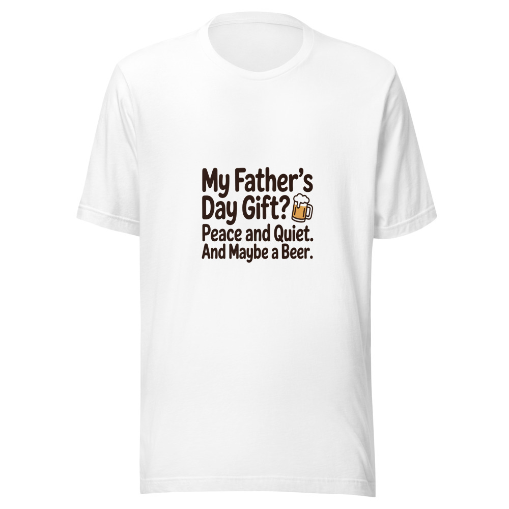 My Father's Day Gift? Peace and Quiet. And Maybe a Beer. - tshirt