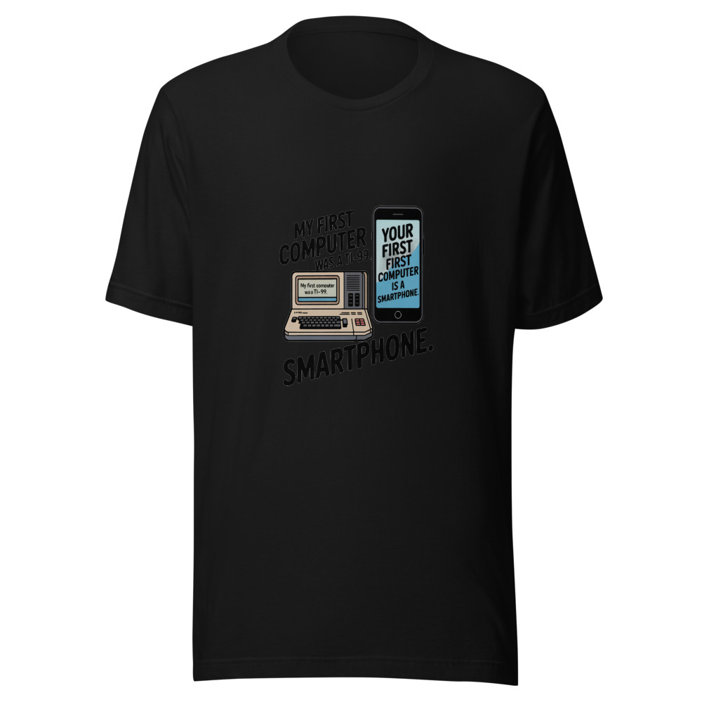 My First Computer Was a TI-99. Your First Computer Is a Smartphone. - tshirt