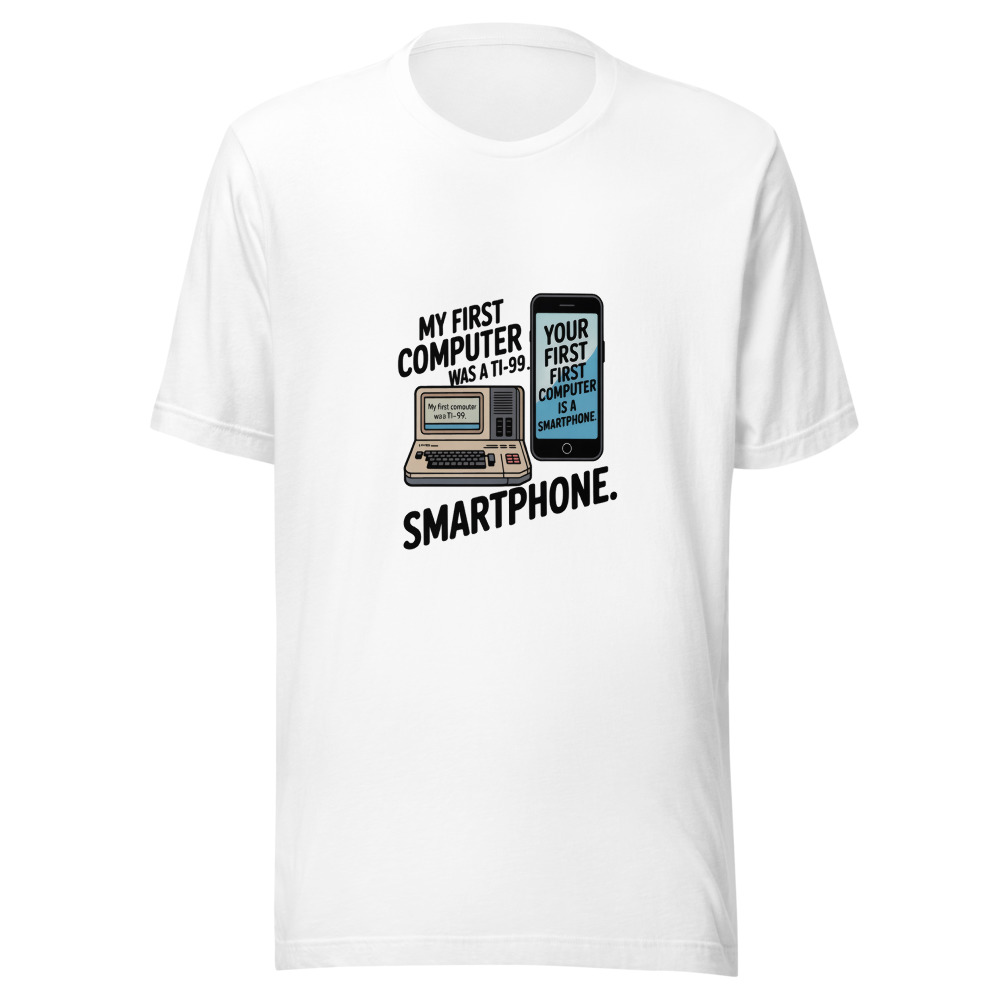 My First Computer Was a TI-99. Your First Computer Is a Smartphone. - tshirt