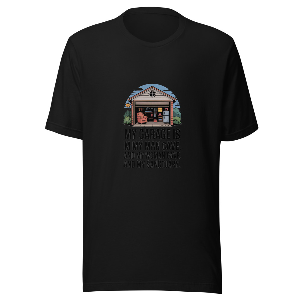 My Garage is My Man Cave. And My Woman Cave. And My Sanctuary. - tshirt