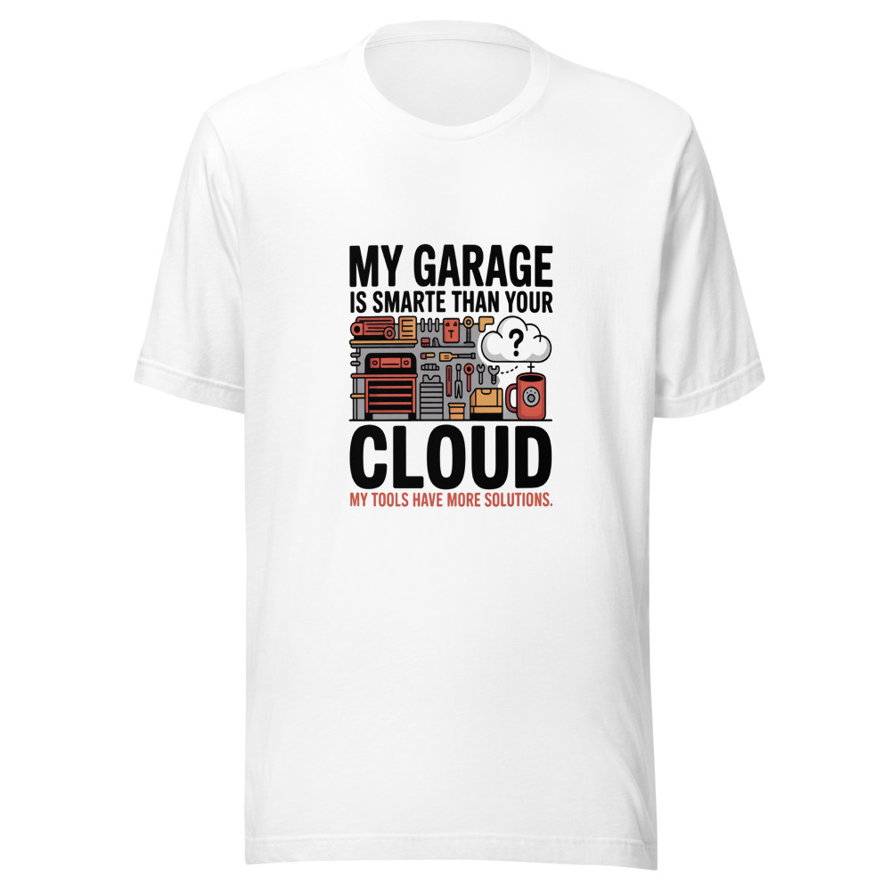 My Garage Is Smarter Than Your Cloud. My Tools Have More Solutions. - tshirt