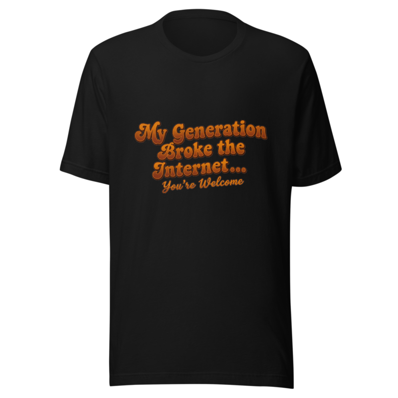 My Generation Broke the Internet... You're Welcome - tshirt