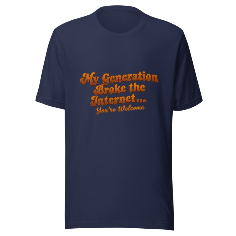 My Generation Broke the Internet... You're Welcome - tshirt