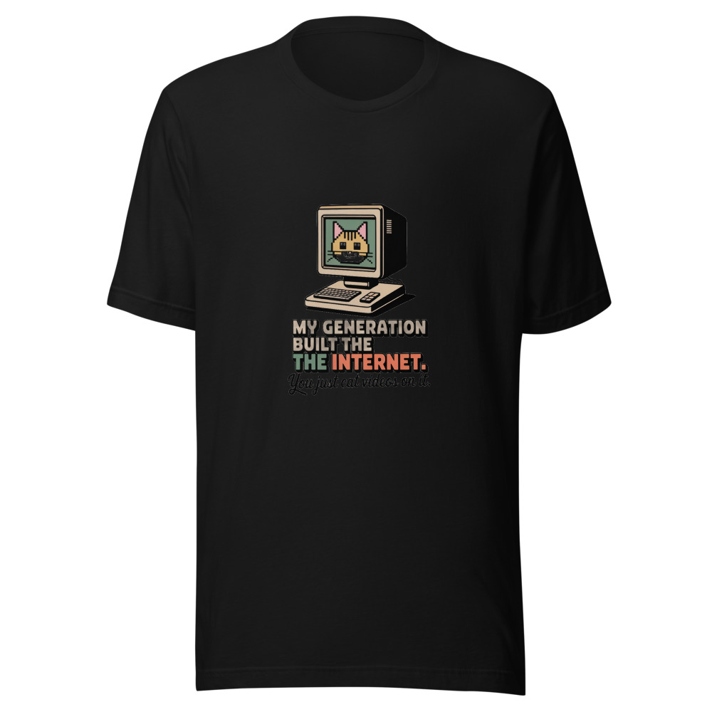 MY GENERATION BUILT THE INTERNET. YOU JUST CAT VIDEOS ON IT. - tshirt