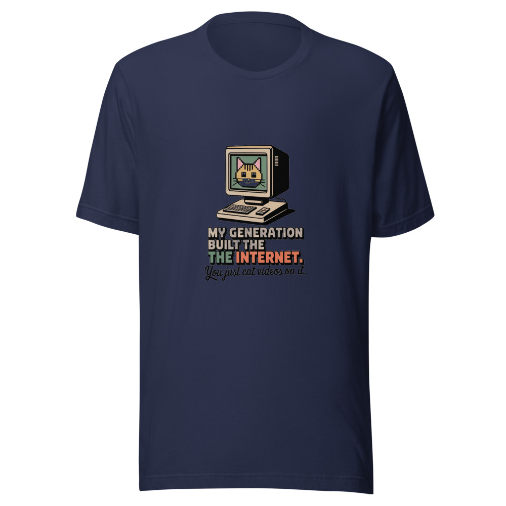 MY GENERATION BUILT THE INTERNET. YOU JUST CAT VIDEOS ON IT. - tshirt