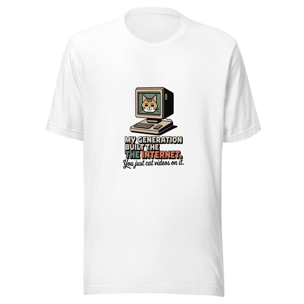 MY GENERATION BUILT THE INTERNET. YOU JUST CAT VIDEOS ON IT. - tshirt