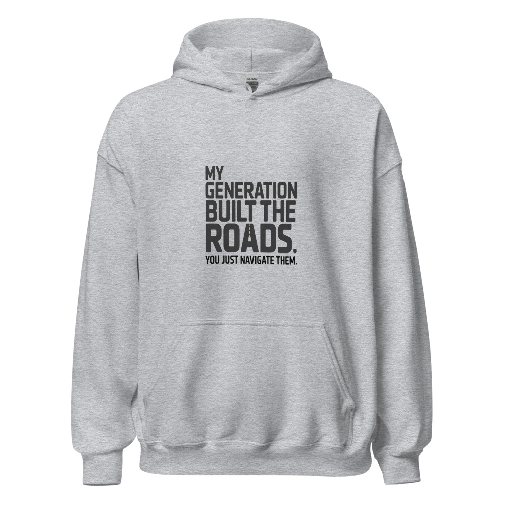 MY GENERATION BUILT THE ROADS. YOU JUST NAVIGATE THEM - hoodie
