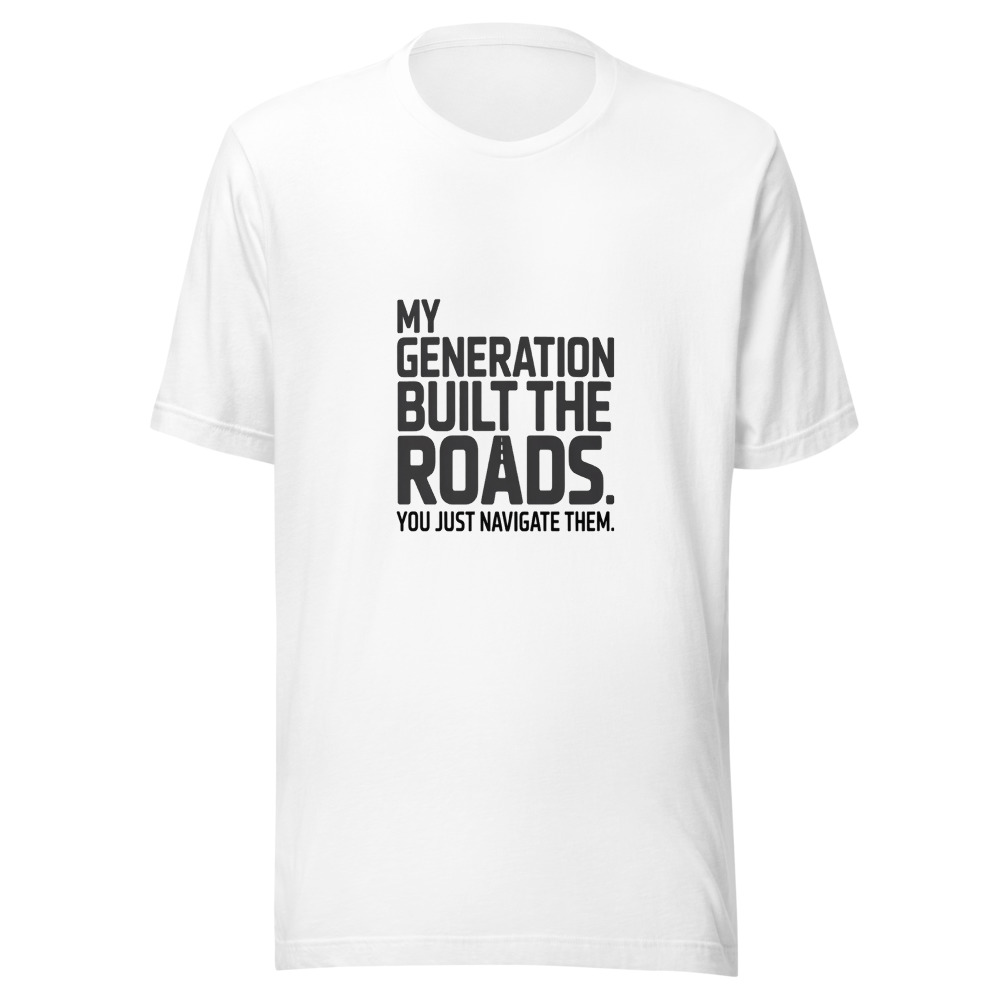 MY GENERATION BUILT THE ROADS. YOU JUST NAVIGATE THEM - tshirt