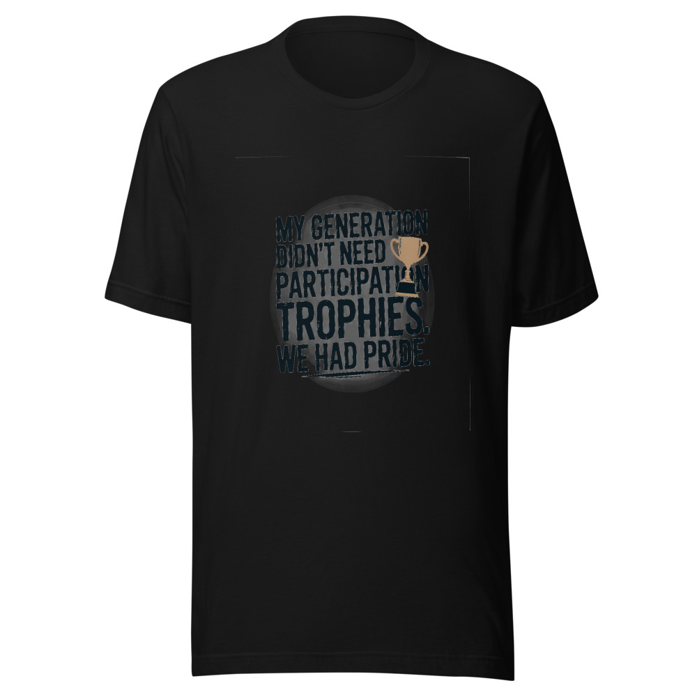 My Generation Didn't Need Participation Trophies. We Had Pride. - tshirt