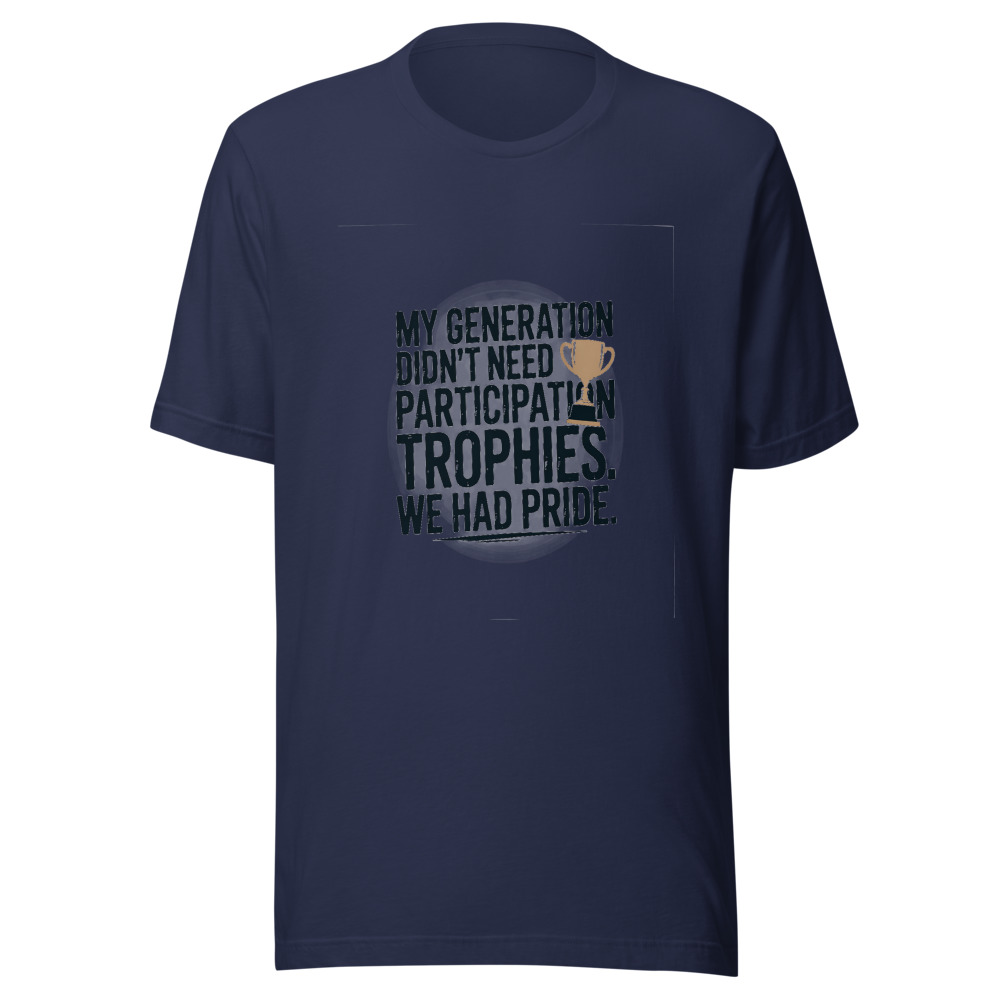 My Generation Didn't Need Participation Trophies. We Had Pride. - tshirt