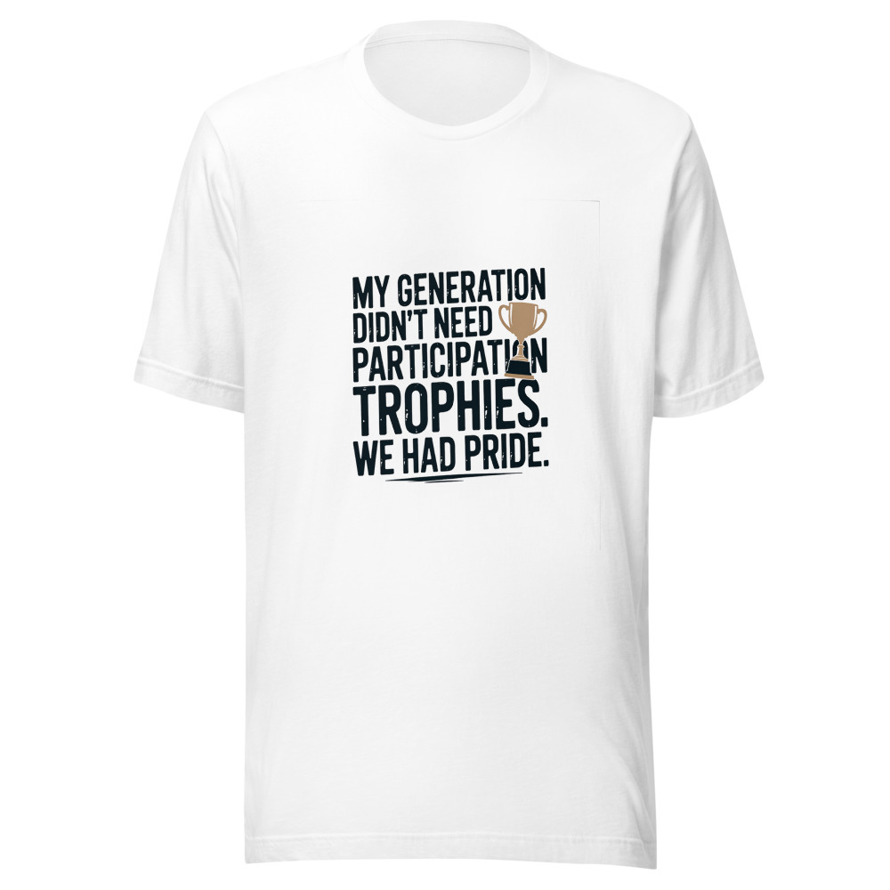 My Generation Didn't Need Participation Trophies. We Had Pride. - tshirt