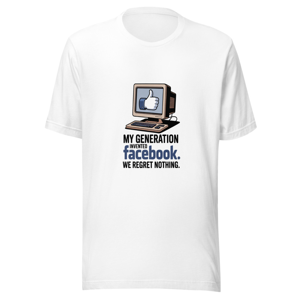 MY GENERATION INVENTED FACEBOOK. WE REGRET NOTHING. - tshirt