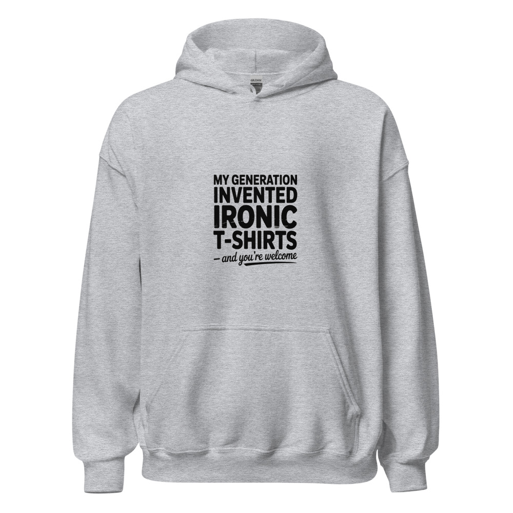 MY GENERATION INVENTED IRONIC T-SHIRTS – AND YOU’RE WELCOME - hoodie