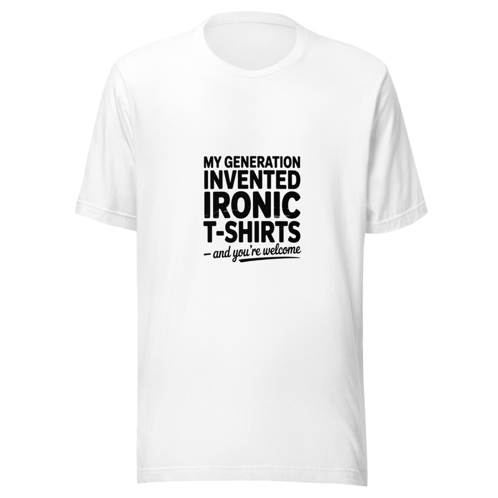 MY GENERATION INVENTED IRONIC T-SHIRTS – AND YOU’RE WELCOME - tshirt