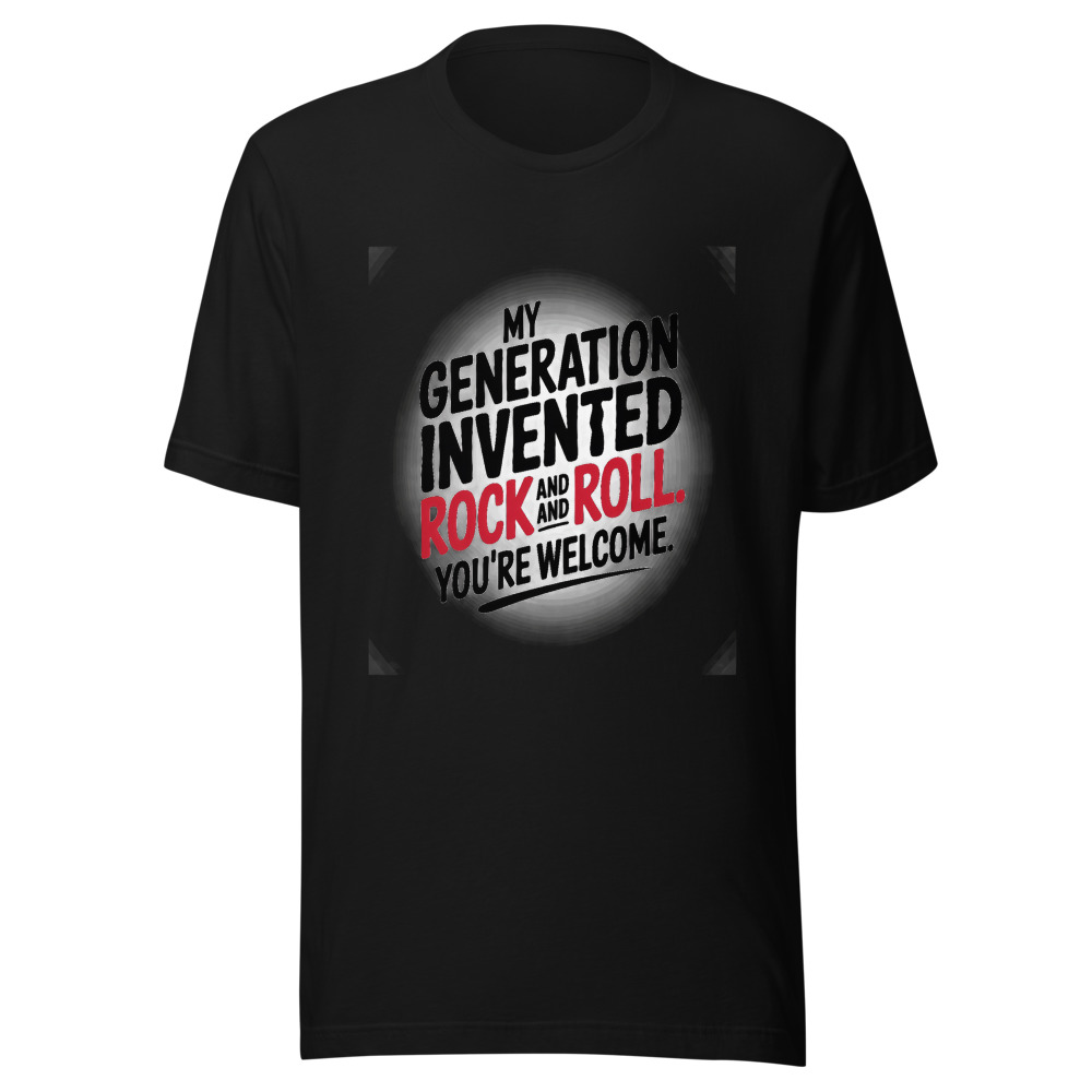 MY GENERATION INVENTED ROCK AND ROLL. YOU'RE WELCOME. - tshirt