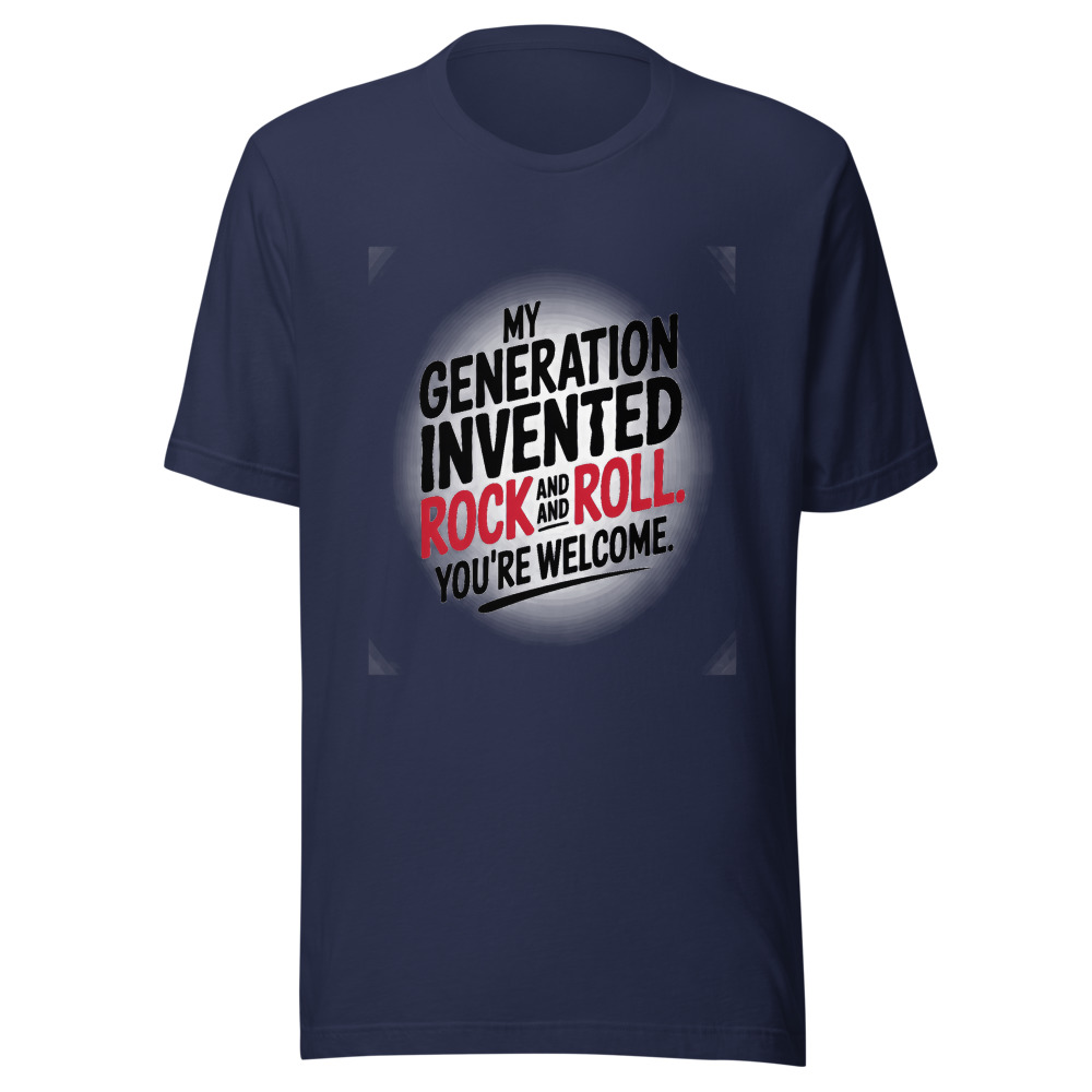 MY GENERATION INVENTED ROCK AND ROLL. YOU'RE WELCOME. - tshirt