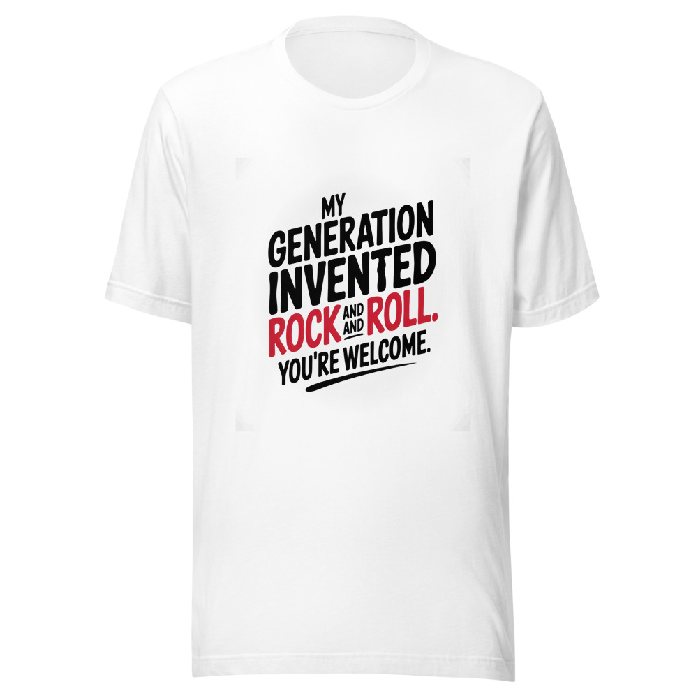MY GENERATION INVENTED ROCK AND ROLL. YOU'RE WELCOME. - tshirt