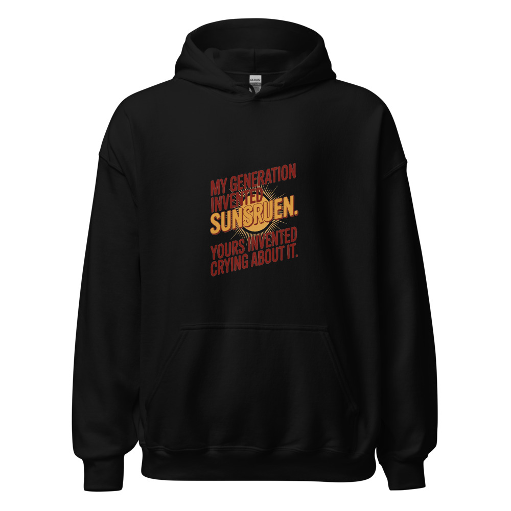 MY GENERATION INVENTED SUNSCREEN. YOURS INVENTED CRYING ABOUT IT. - hoodie