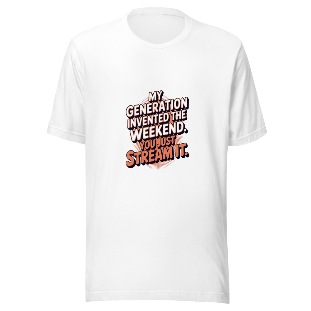 MY GENERATION INVENTED THE WEEKEND. YOU JUST STREAM IT. - tshirt