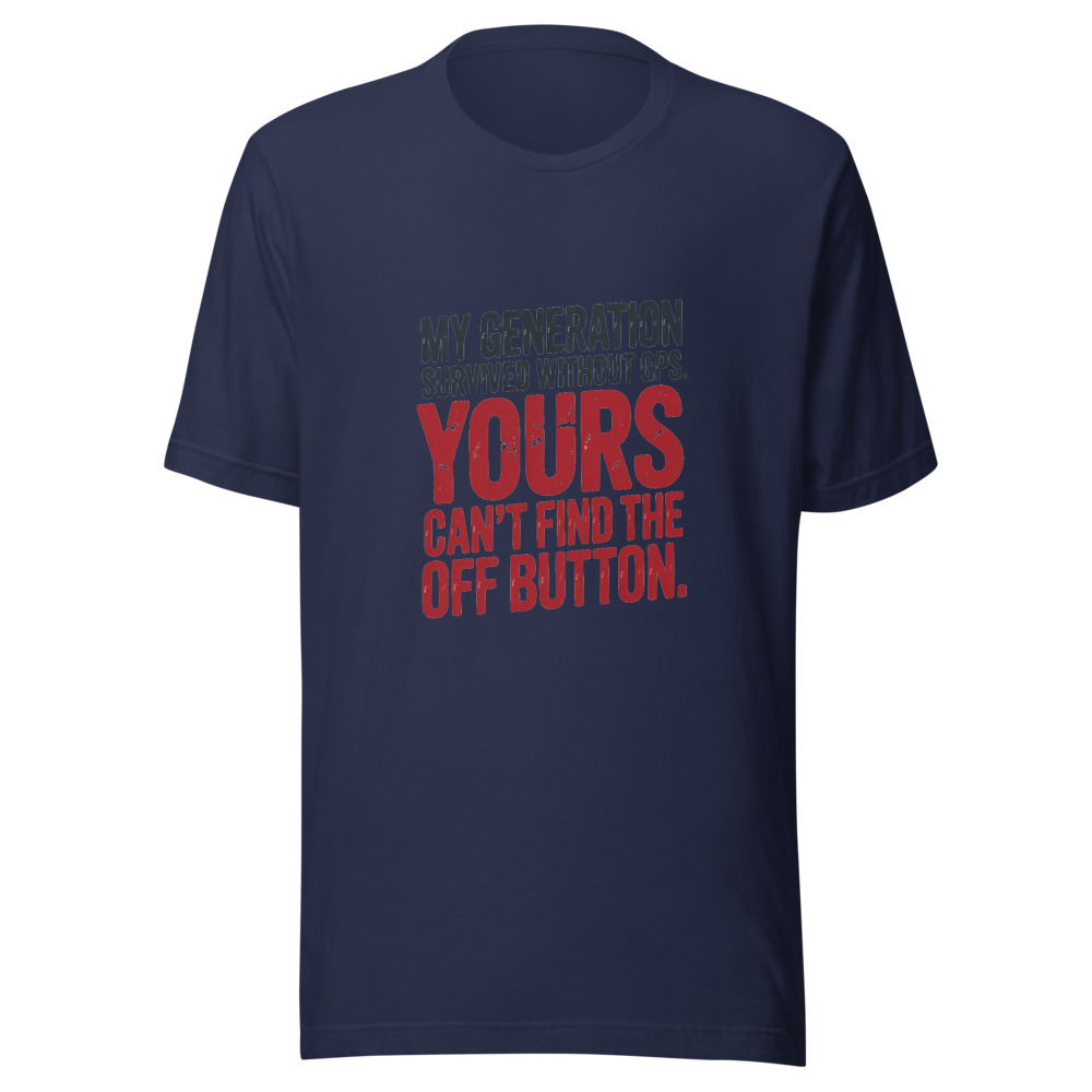 MY GENERATION SURVIVED WITHOUT GPS. YOURS CAN'T FIND THE OFF BUTTON. - tshirt