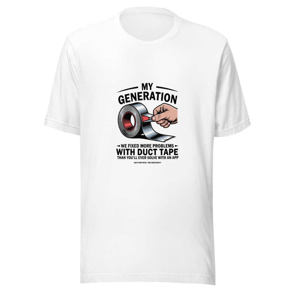 My Generation: We Fixed More Problems with Duct Tape Than You'll Ever Solve with an App - tshirt