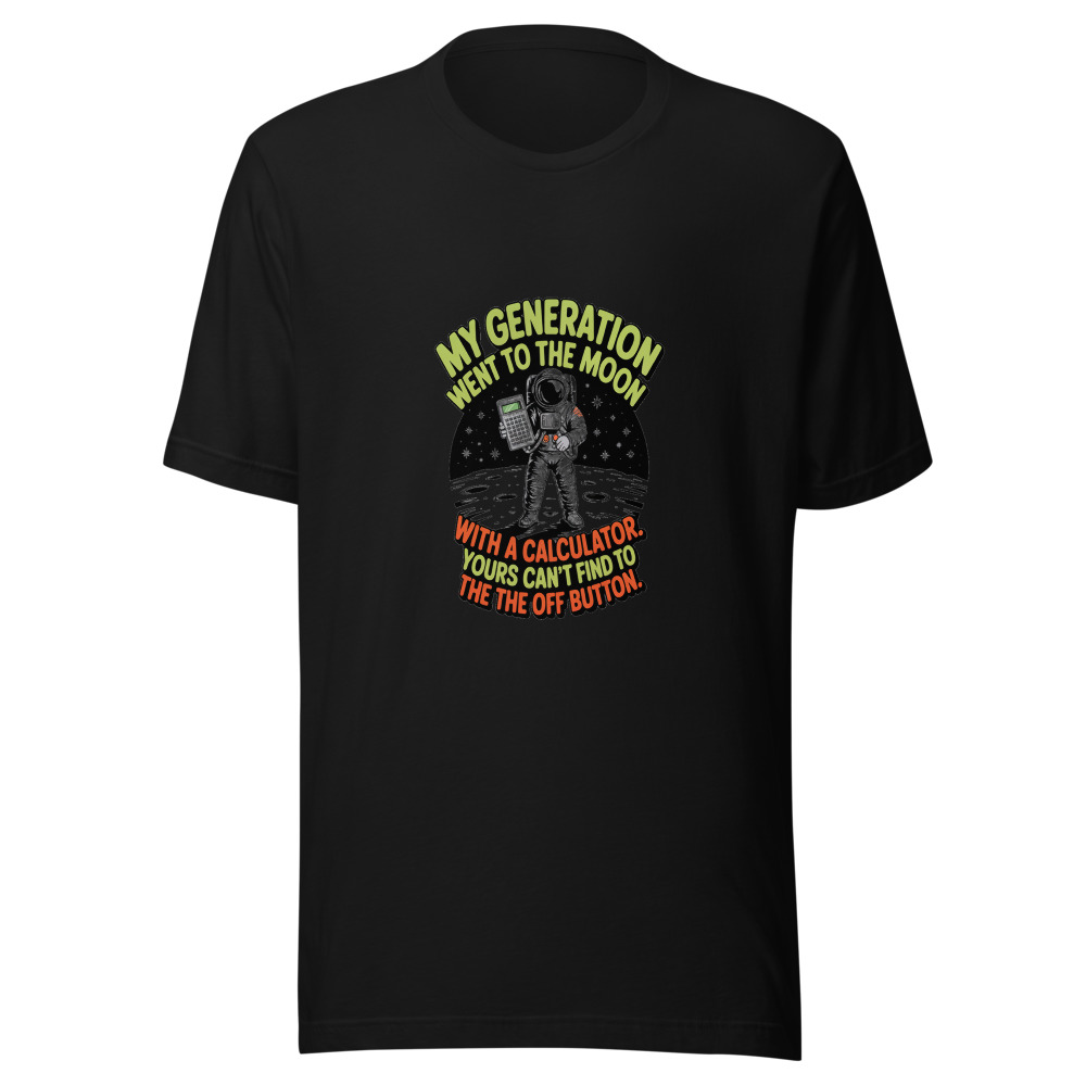 MY GENERATION WENT TO THE MOON WITH A CALCULATOR. YOURS CAN'T FIND THE OFF BUTTON. - tshirt