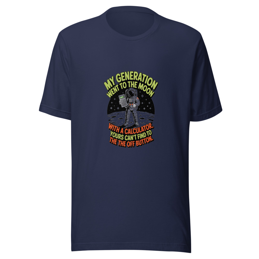 MY GENERATION WENT TO THE MOON WITH A CALCULATOR. YOURS CAN'T FIND THE OFF BUTTON. - tshirt