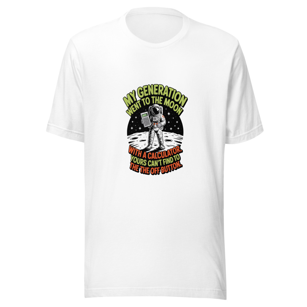 MY GENERATION WENT TO THE MOON WITH A CALCULATOR. YOURS CAN'T FIND THE OFF BUTTON. - tshirt