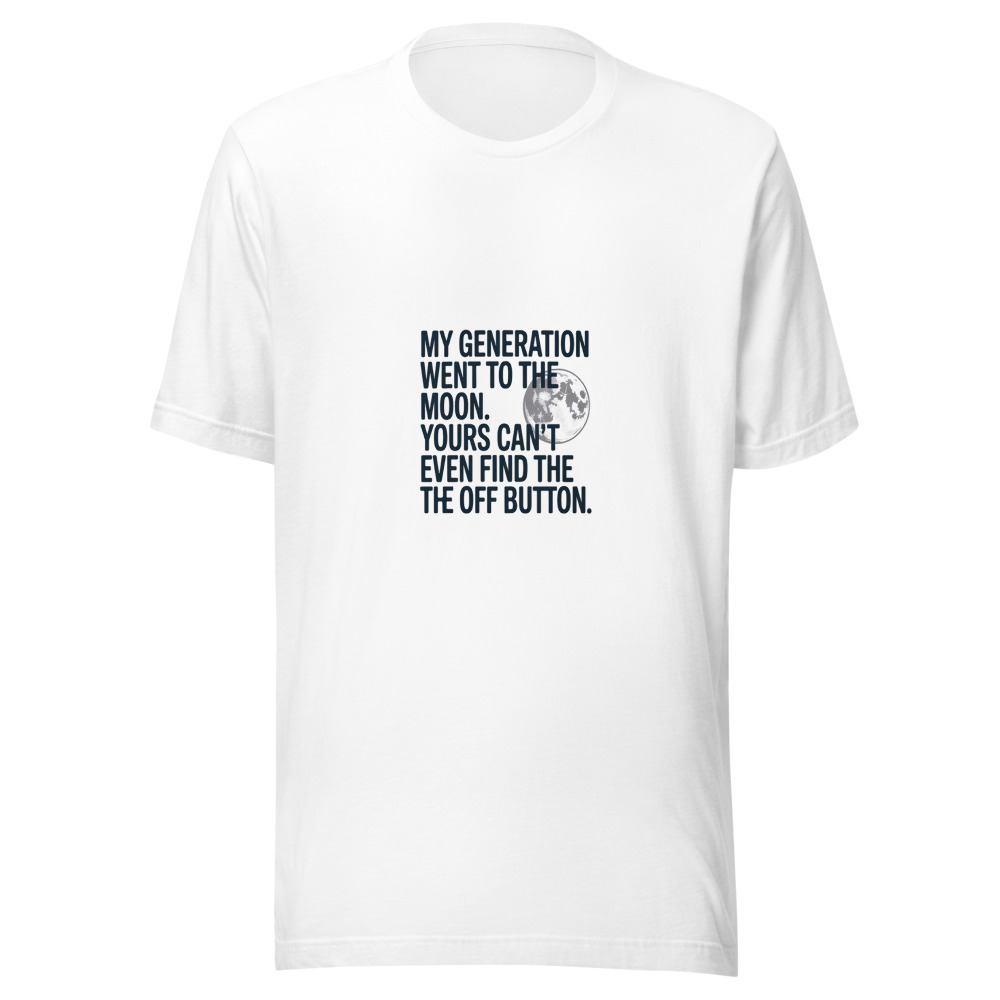 MY GENERATION WENT TO THE MOON. YOURS CAN’T EVEN FIND THE OFF BUTTON. - tshirt