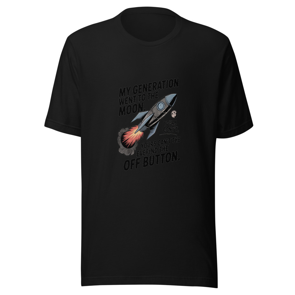 MY GENERATION WENT TO THE MOON. YOURS CAN'T EVEN FIND THE OFF BUTTON. - tshirt