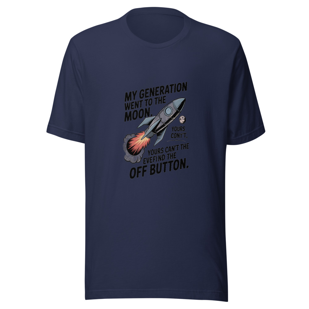 MY GENERATION WENT TO THE MOON. YOURS CAN'T EVEN FIND THE OFF BUTTON. - tshirt