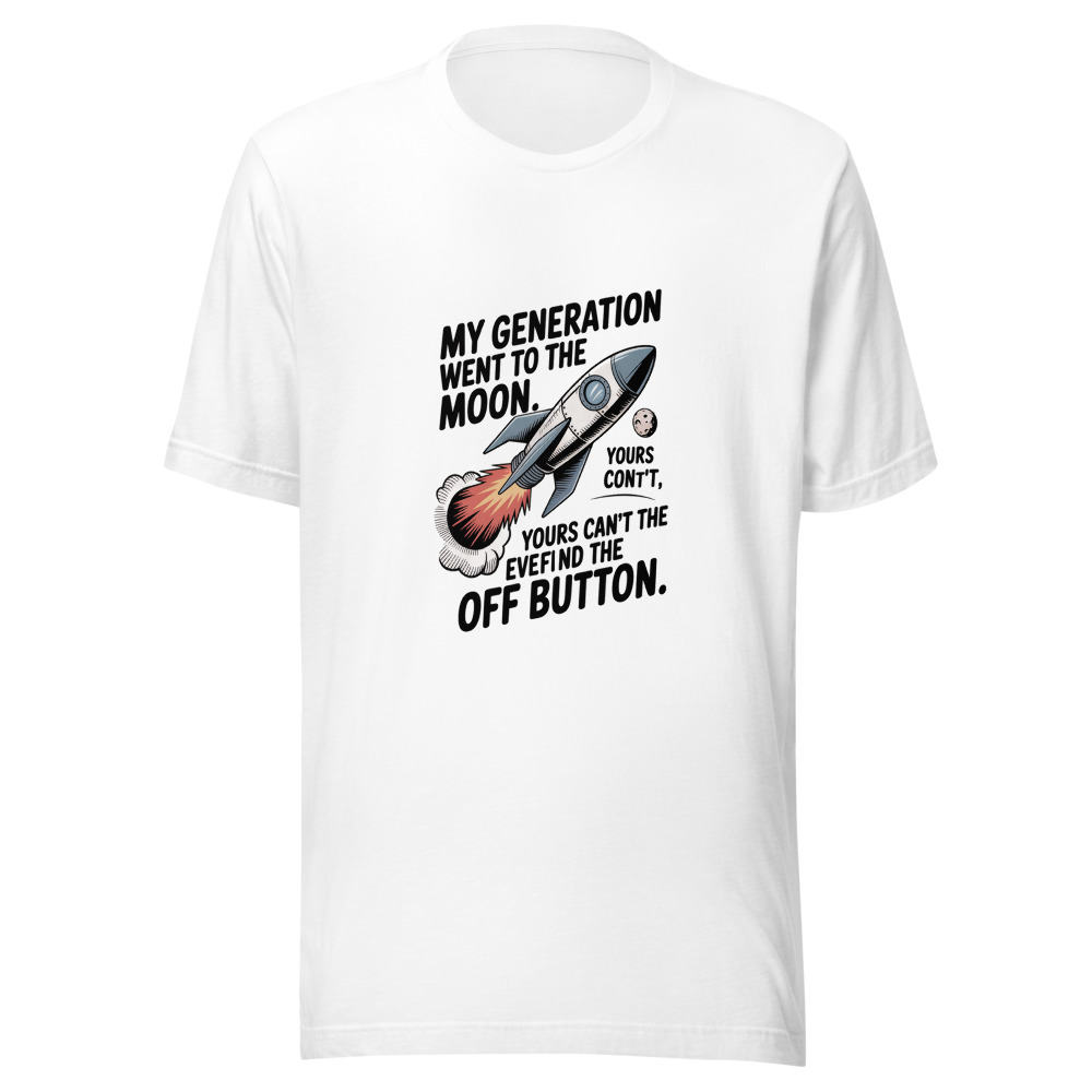 MY GENERATION WENT TO THE MOON. YOURS CAN'T EVEN FIND THE OFF BUTTON. - tshirt