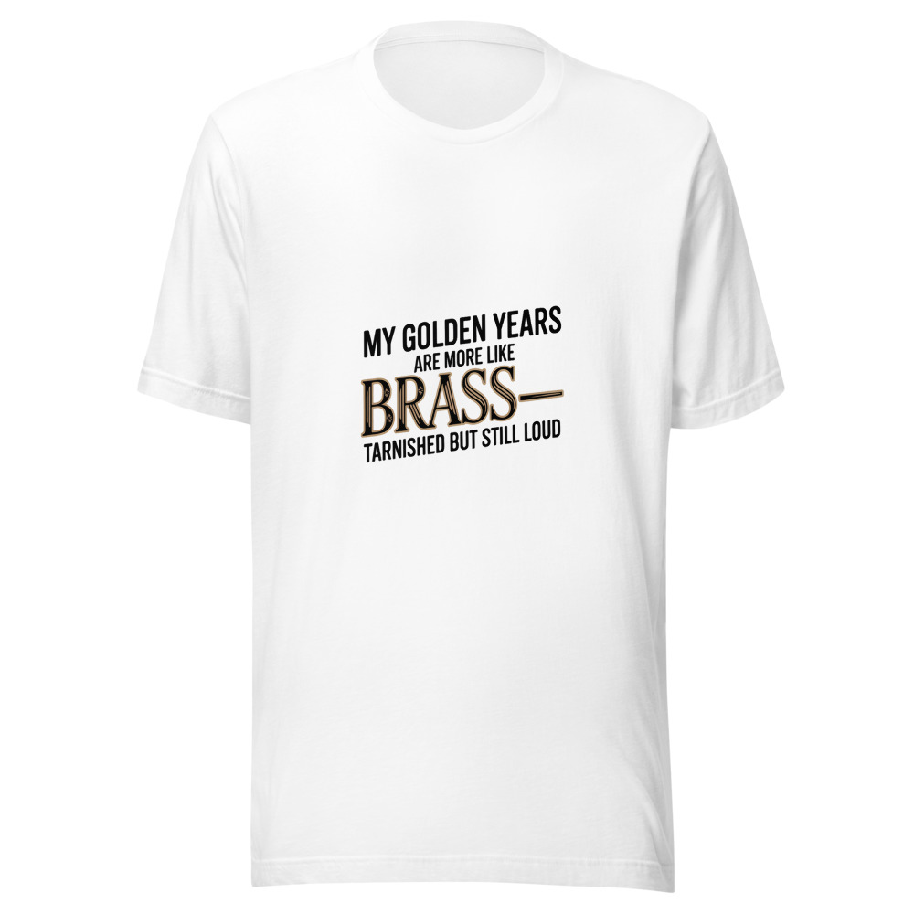 My Golden Years Are More Like Brass—Tarnished but Still Loud - tshirt