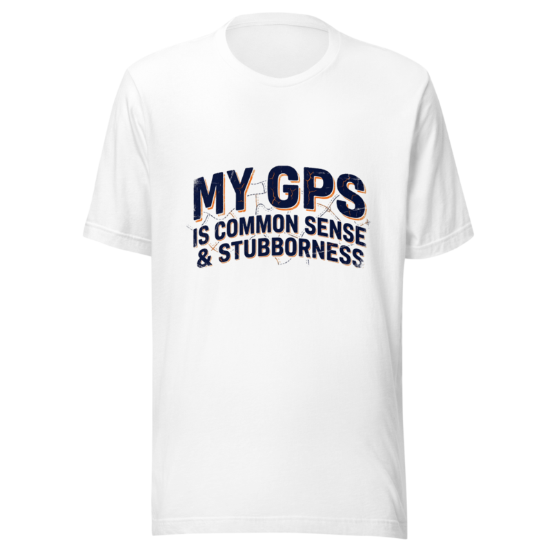 My GPS Is Common Sense & Stubbornness - tshirt