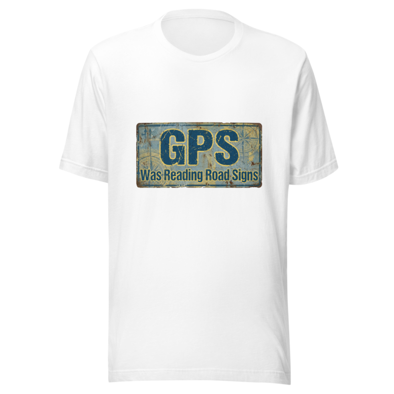 My GPS Was Reading Road Signs - tshirt